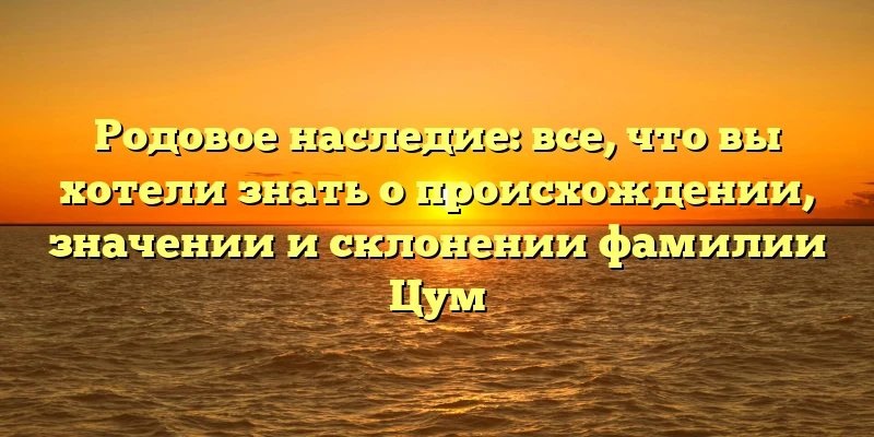 Родовое наследие: все, что вы хотели знать о происхождении, значении и склонении фамилии Цум Родовое наследие: все, что вы хотели знать о происхождении, значении и склонении фамилии Цум