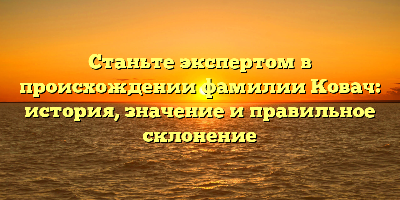 Станьте экспертом в происхождении фамилии Ковач: история, значение и правильное склонение