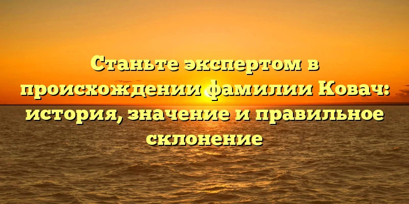 Станьте экспертом в происхождении фамилии Ковач: история, значение и правильное склонение Станьте экспертом в происхождении фамилии Ковач: история, значение и правильное склонение