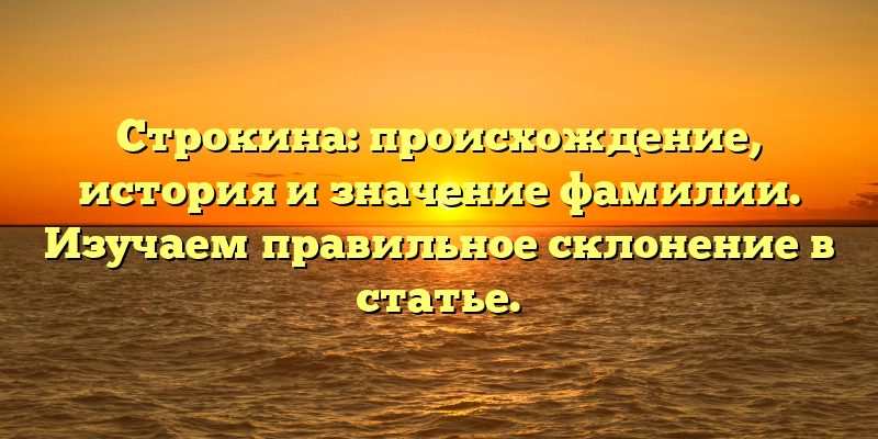 Строкина: происхождение, история и значение фамилии. Изучаем правильное склонение в статье.