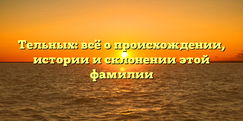 Тельных: всё о происхождении, истории и склонении этой фамилии