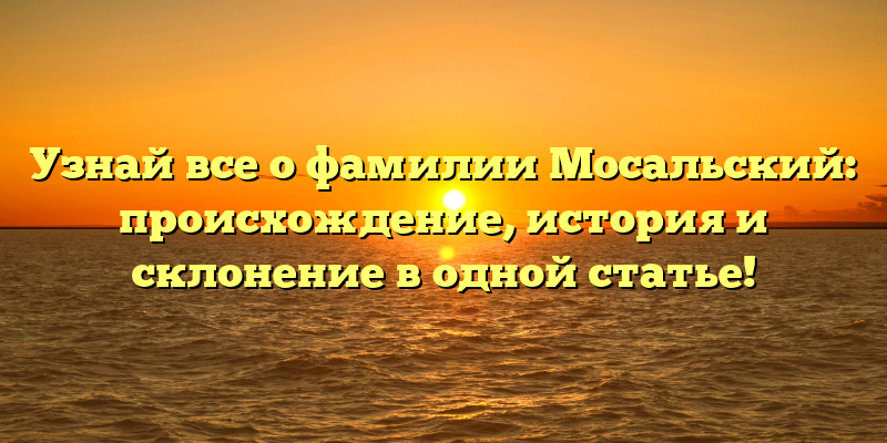 Узнай все о фамилии Мосальский: происхождение, история и склонение в одной статье!