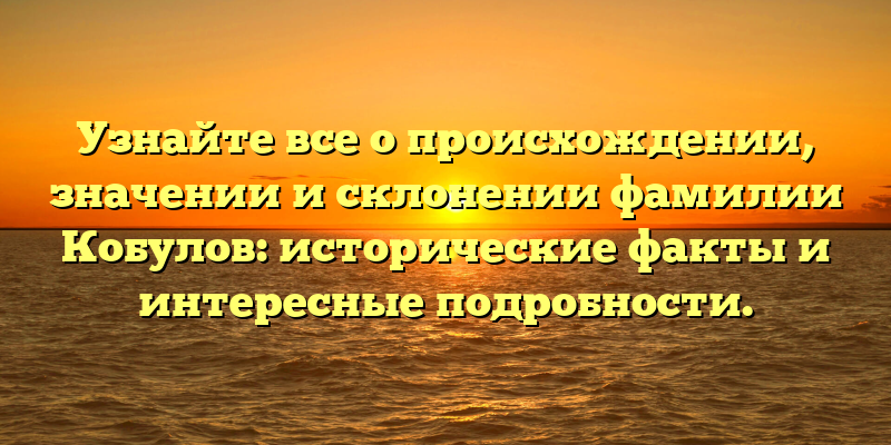 Узнайте все о происхождении, значении и склонении фамилии Кобулов: исторические факты и интересные подробности.