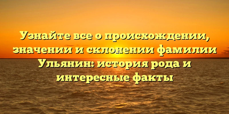 Узнайте все о происхождении, значении и склонении фамилии Ульянин: история рода и интересные факты Узнайте все о происхождении, значении и склонении фамилии Ульянин: история рода и интересные факты