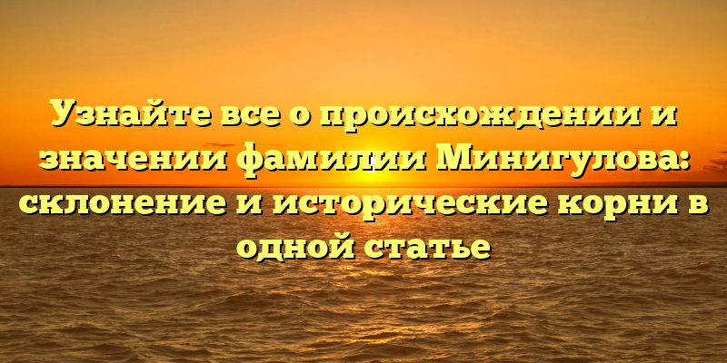 Узнайте все о происхождении и значении фамилии Минигулова: склонение и исторические корни в одной статье