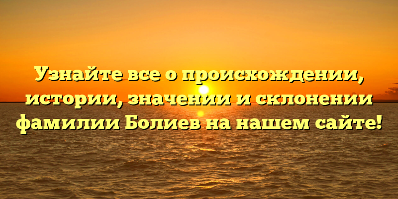 Узнайте все о происхождении, истории, значении и склонении фамилии Болиев на нашем сайте!