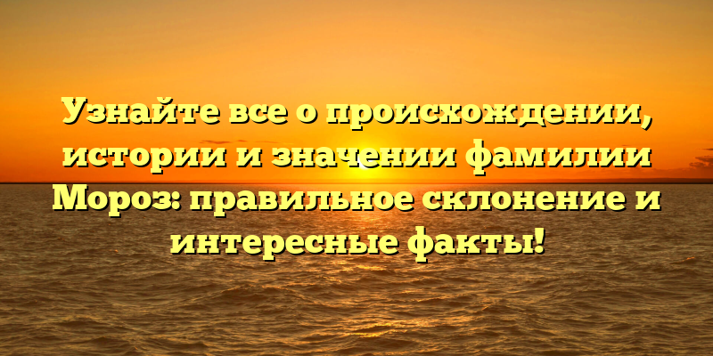 Узнайте все о происхождении, истории и значении фамилии Мороз: правильное склонение и интересные факты!