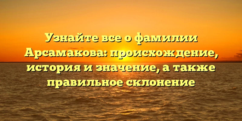 Узнайте все о фамилии Арсамакова: происхождение, история и значение, а также правильное склонение