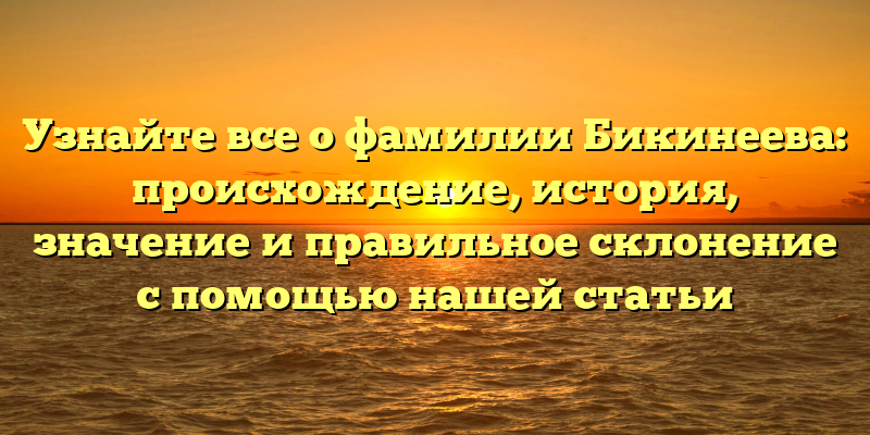 Узнайте все о фамилии Бикинеева: происхождение, история, значение и правильное склонение с помощью нашей статьи