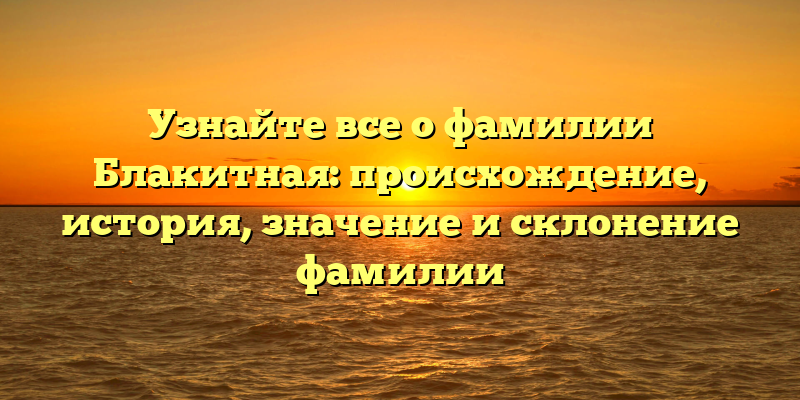 Узнайте все о фамилии Блакитная: происхождение, история, значение и склонение фамилии