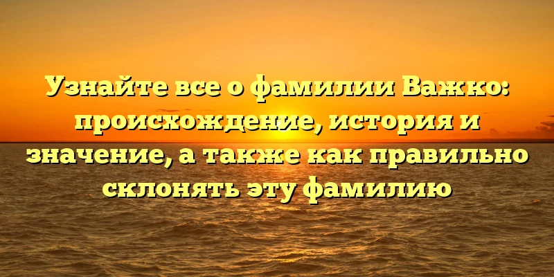 Узнайте все о фамилии Важко: происхождение, история и значение, а также как правильно склонять эту фамилию Узнайте все о фамилии Важко: происхождение, история и значение, а также как правильно склонять эту фамилию