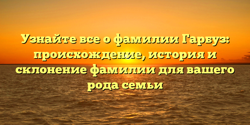 Узнайте все о фамилии Гарбуз: происхождение, история и склонение фамилии для вашего рода семьи