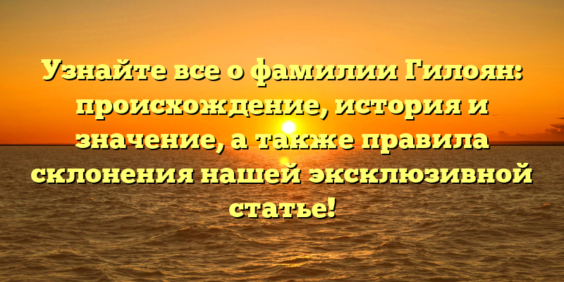Узнайте все о фамилии Гилоян: происхождение, история и значение, а также правила склонения нашей эксклюзивной статье!