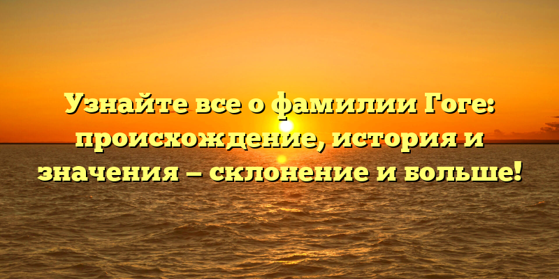 Узнайте все о фамилии Гоге: происхождение, история и значения — склонение и больше!