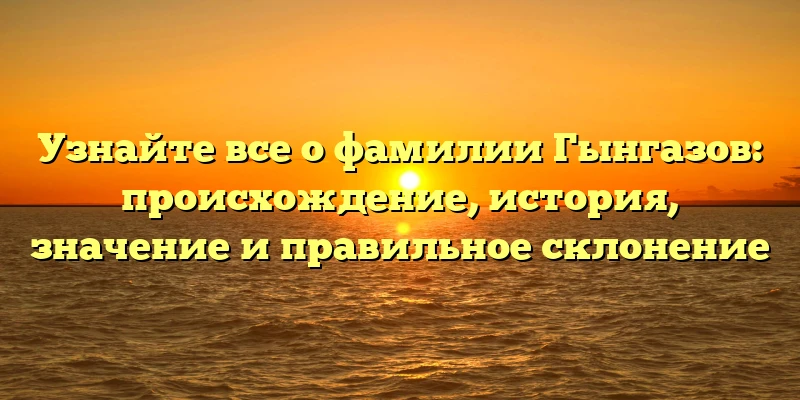 Узнайте все о фамилии Гынгазов: происхождение, история, значение и правильное склонение Узнайте все о фамилии Гынгазов: происхождение, история, значение и правильное склонение