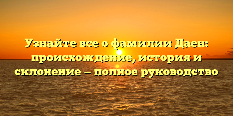 Узнайте все о фамилии Даен: происхождение, история и склонение — полное руководство
