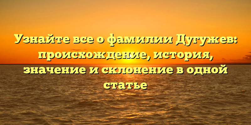 Узнайте все о фамилии Дугужев: происхождение, история, значение и склонение в одной статье