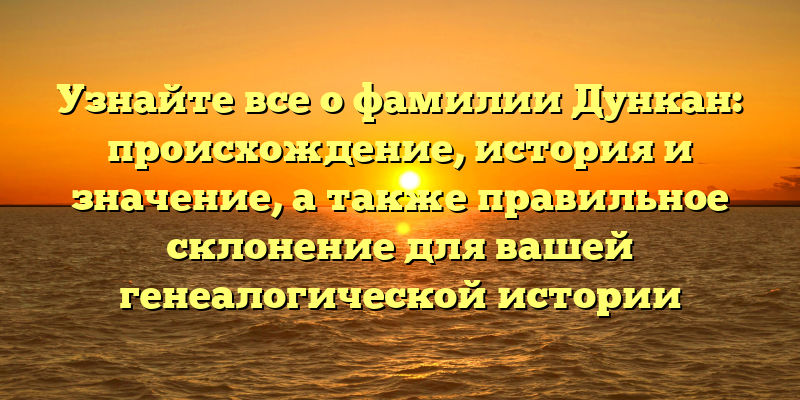 Узнайте все о фамилии Дункан: происхождение, история и значение, а также правильное склонение для вашей генеалогической истории