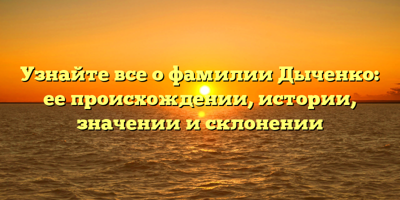 Узнайте все о фамилии Дыченко: ее происхождении, истории, значении и склонении