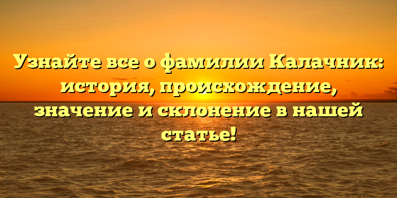 Узнайте все о фамилии Калачник: история, происхождение, значение и склонение в нашей статье!