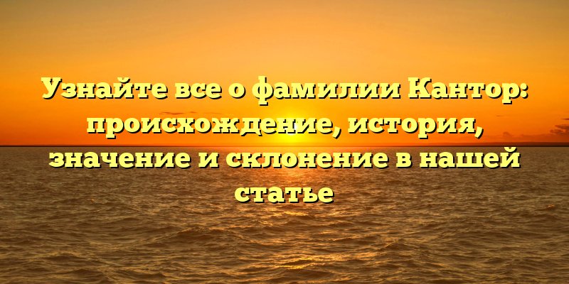 Узнайте все о фамилии Кантор: происхождение, история, значение и склонение в нашей статье