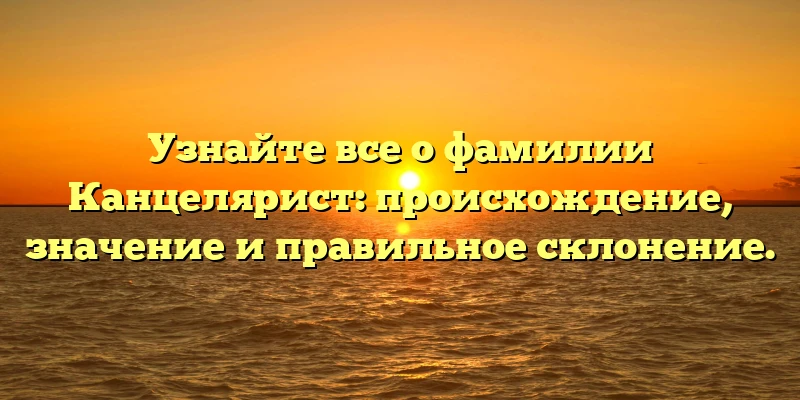 Узнайте все о фамилии Канцелярист: происхождение, значениe и правильное склонение. Узнайте все о фамилии Канцелярист: происхождение, значениe и правильное склонение.