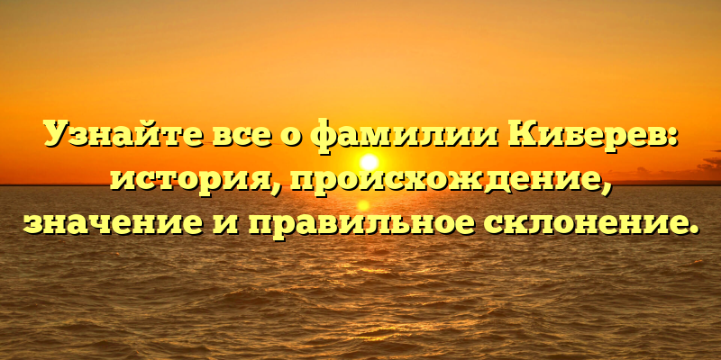 Узнайте все о фамилии Киберев: история, происхождение, значение и правильное склонение.