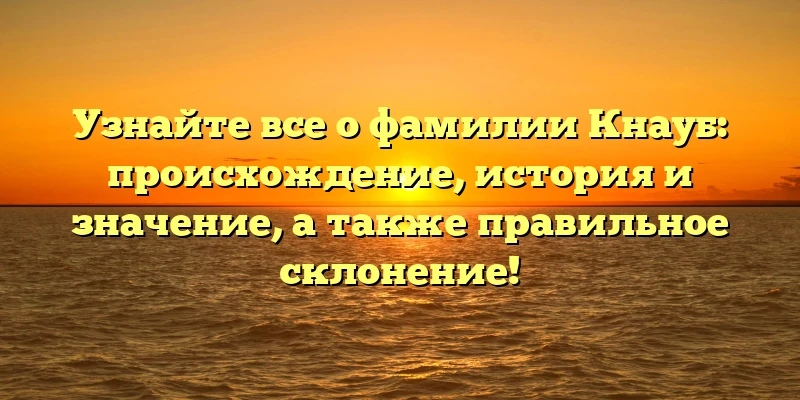 Узнайте все о фамилии Кнауб: происхождение, история и значение, а также правильное склонение! Узнайте все о фамилии Кнауб: происхождение, история и значение, а также правильное склонение!