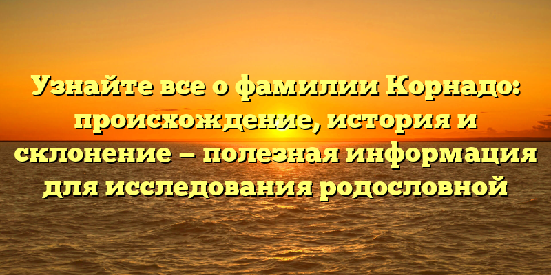 Узнайте все о фамилии Корнадо: происхождение, история и склонение — полезная информация для исследования родословной