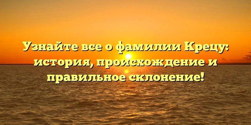 Узнайте все о фамилии Крецу: история, происхождение и правильное склонение! Узнайте все о фамилии Крецу: история, происхождение и правильное склонение!
