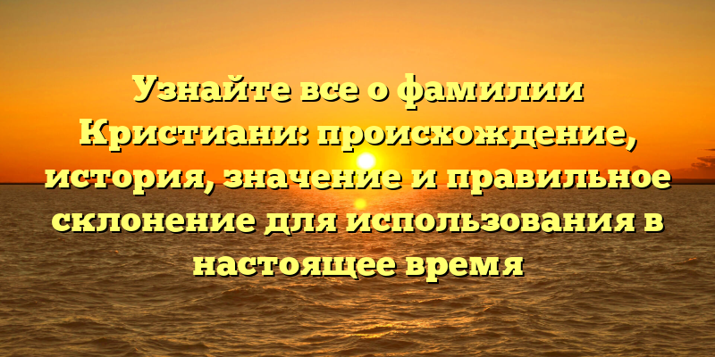Узнайте все о фамилии Кристиани: происхождение, история, значение и правильное склонение для использования в настоящее время