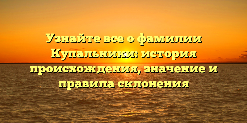 Узнайте все о фамилии Купальники: история происхождения, значение и правила склонения