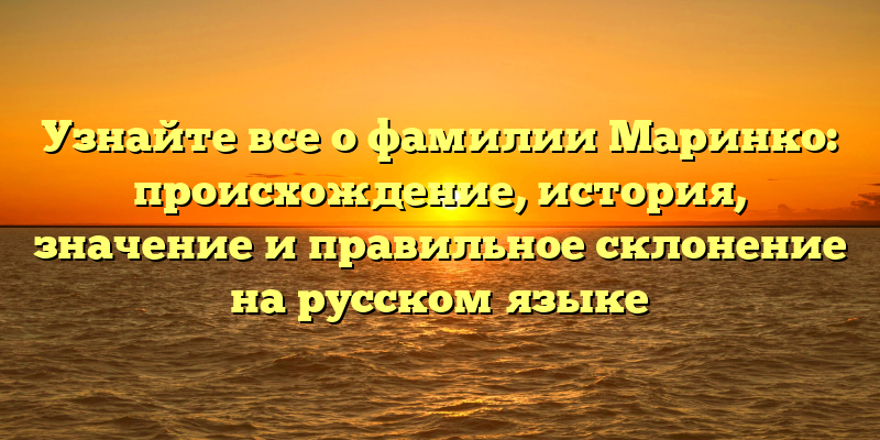 Узнайте все о фамилии Маринко: происхождение, история, значение и правильное склонение на русском языке