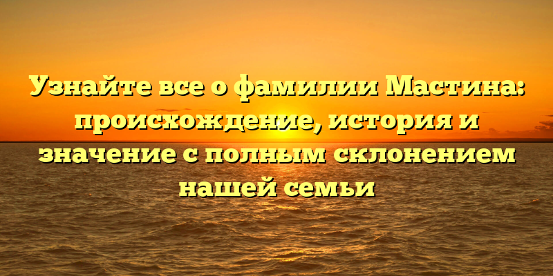 Узнайте все о фамилии Мастина: происхождение, история и значение с полным склонением нашей семьи