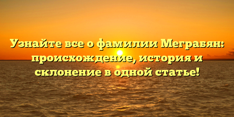 Узнайте все о фамилии Меграбян: происхождение, история и склонение в одной статье!