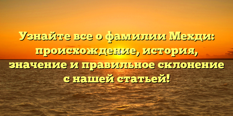 Узнайте все о фамилии Мехди: происхождение, история, значение и правильное склонение с нашей статьей!