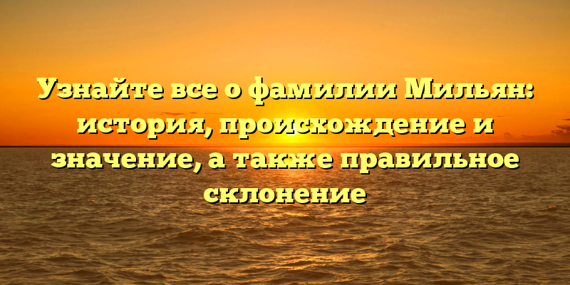 Узнайте все о фамилии Мильян: история, происхождение и значение, а также правильное склонение
