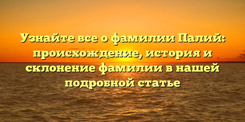 Узнайте все о фамилии Палий: происхождение, история и склонение фамилии в нашей подробной статье