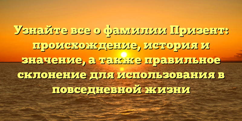 Узнайте все о фамилии Призент: происхождение, история и значение, а также правильное склонение для использования в повседневной жизни
