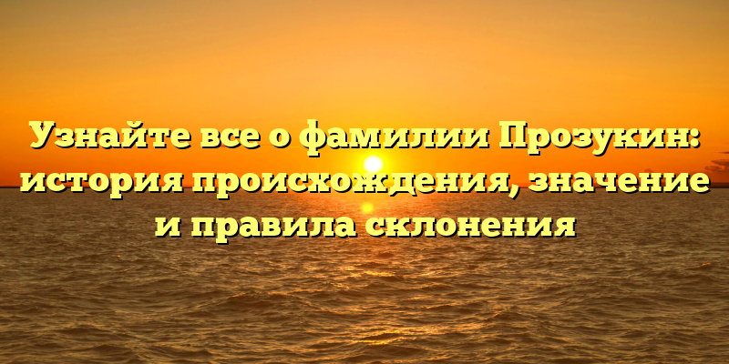 Узнайте все о фамилии Прозукин: история происхождения, значение и правила склонения