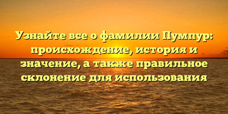 Узнайте все о фамилии Пумпур: происхождение, история и значение, а также правильное склонение для использования