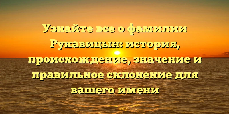 Узнайте все о фамилии Рукавицын: история, происхождение, значение и правильное склонение для вашего имени