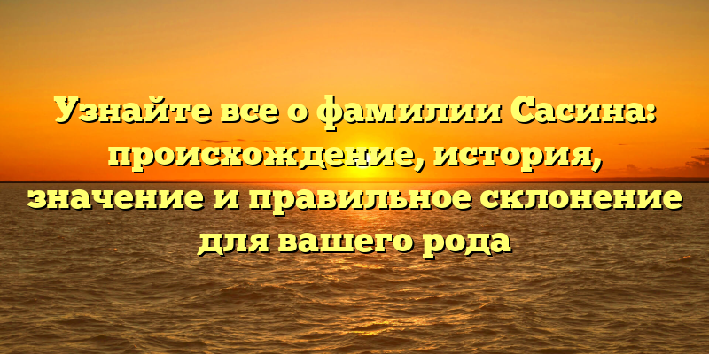 Узнайте все о фамилии Сасина: происхождение, история, значение и правильное склонение для вашего рода