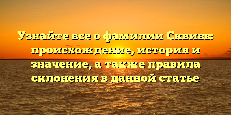 Узнайте все о фамилии Сквибб: происхождение, история и значение, а также правила склонения в данной статье