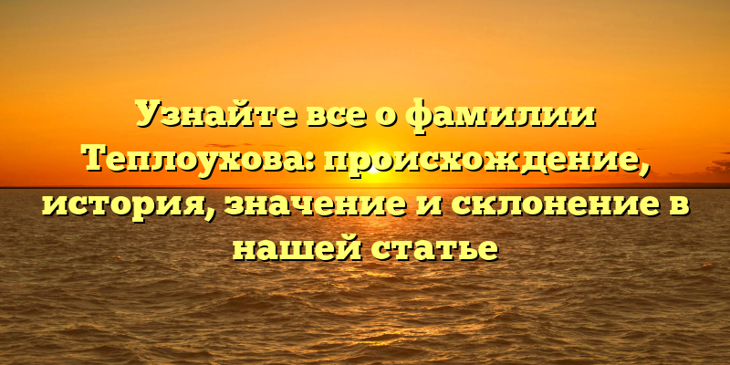 Узнайте все о фамилии Теплоухова: происхождение, история, значение и склонение в нашей статье