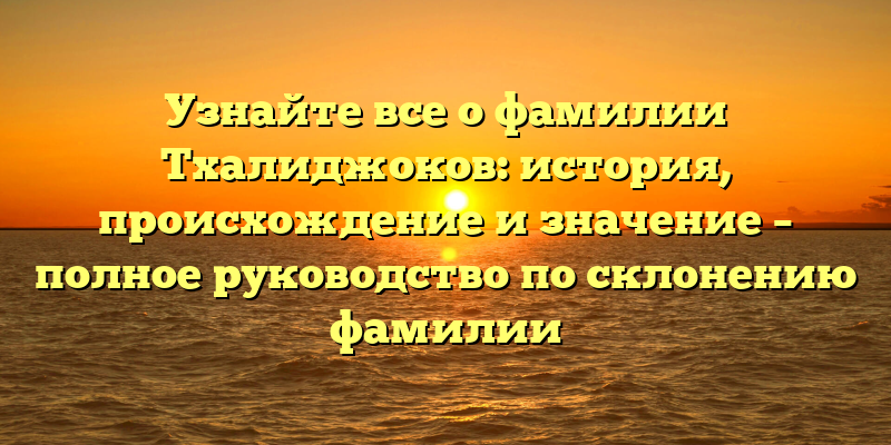 Узнайте все о фамилии Тхалиджоков: история, происхождение и значение – полное руководство по склонению фамилии
