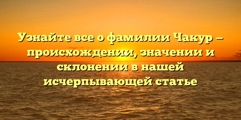 Узнайте все о фамилии Чакур — происхождении, значении и склонении в нашей исчерпывающей статье Узнайте все о фамилии Чакур — происхождении, значении и склонении в нашей исчерпывающей статье