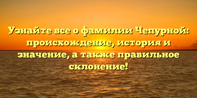 Узнайте все о фамилии Чепурной: происхождение, история и значение, а также правильное склонение!