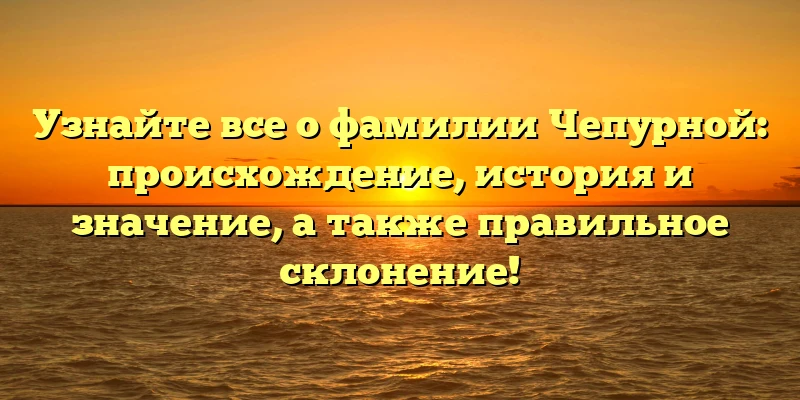 Узнайте все о фамилии Чепурной: происхождение, история и значение, а также правильное склонение! Узнайте все о фамилии Чепурной: происхождение, история и значение, а также правильное склонение!