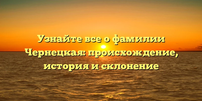 Узнайте все о фамилии Чернецкая: происхождение, история и склонение Узнайте все о фамилии Чернецкая: происхождение, история и склонение